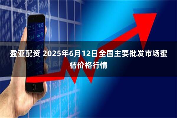 盈亚配资 2025年6月12日全国主要批发市场蜜桔价格行情
