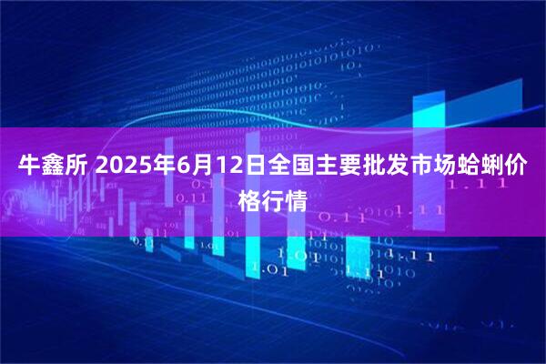 牛鑫所 2025年6月12日全国主要批发市场蛤蜊价格行情