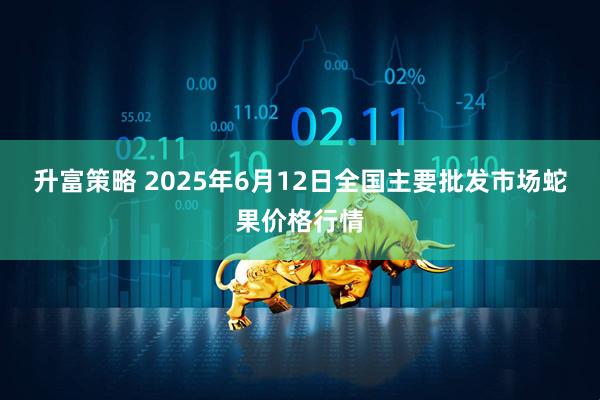 升富策略 2025年6月12日全国主要批发市场蛇果价格行情