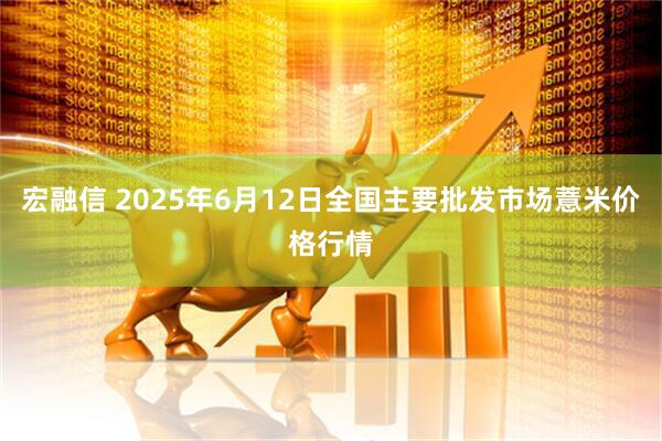 宏融信 2025年6月12日全国主要批发市场薏米价格行情