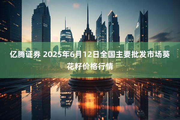 亿腾证券 2025年6月12日全国主要批发市场葵花籽价格行情