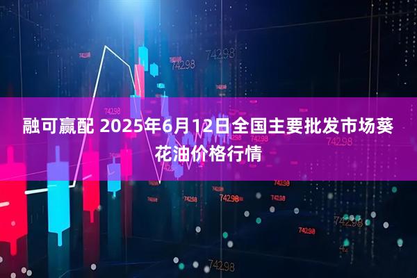 融可赢配 2025年6月12日全国主要批发市场葵花油价格行情