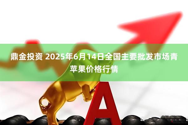 鼎金投资 2025年6月14日全国主要批发市场青苹果价格行情