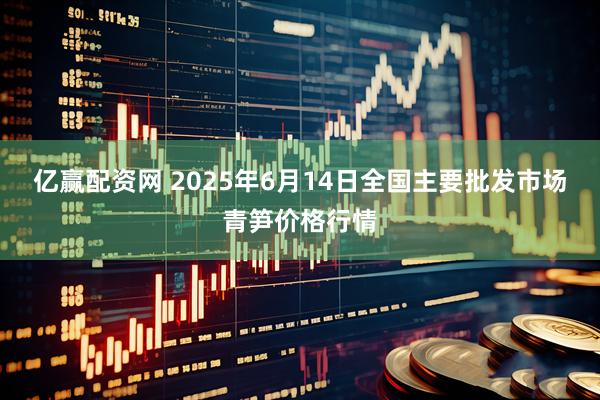 亿赢配资网 2025年6月14日全国主要批发市场青笋价格行情