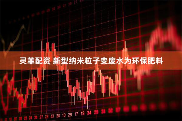 灵菲配资 新型纳米粒子变废水为环保肥料