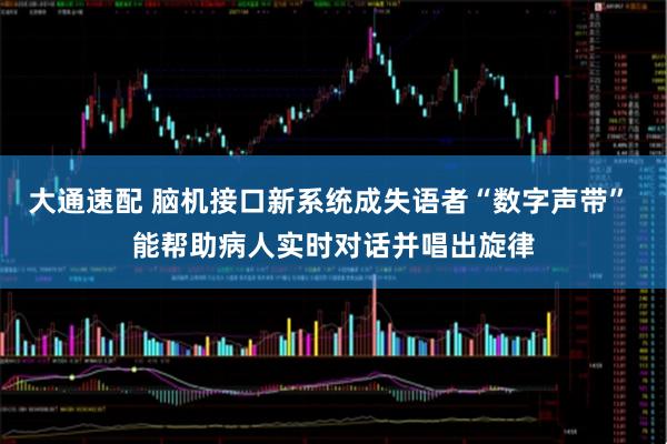 大通速配 脑机接口新系统成失语者“数字声带” 能帮助病人实时对话并唱出旋律