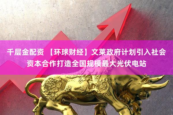 千层金配资 【环球财经】文莱政府计划引入社会资本合作打造全国规模最大光伏电站