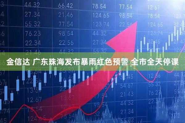 金信达 广东珠海发布暴雨红色预警 全市全天停课