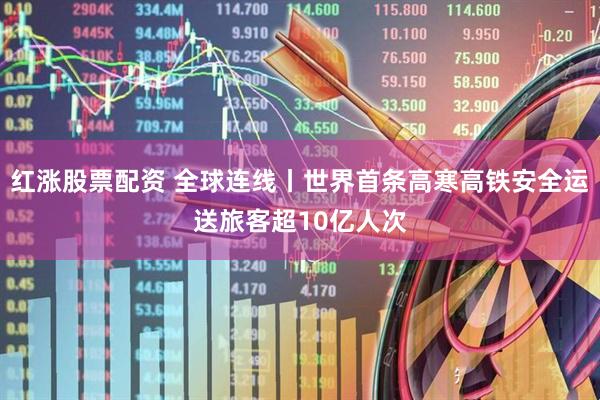 红涨股票配资 全球连线丨世界首条高寒高铁安全运送旅客超10亿人次