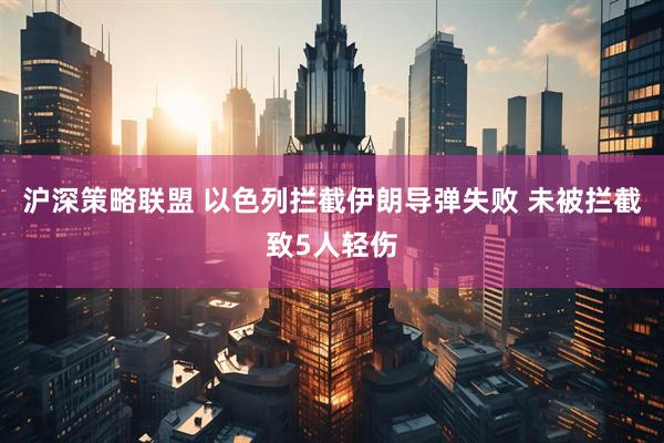沪深策略联盟 以色列拦截伊朗导弹失败 未被拦截致5人轻伤