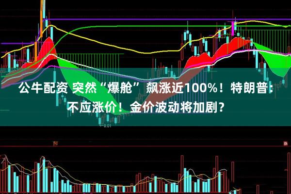 公牛配资 突然“爆舱” 飙涨近100%！特朗普：不应涨价！金价波动将加剧？