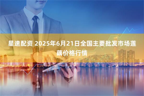 星速配资 2025年6月21日全国主要批发市场莲藕价格行情