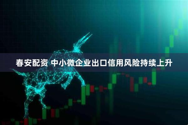 春安配资 中小微企业出口信用风险持续上升