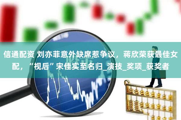 信通配资 刘亦菲意外缺席惹争议，蒋欣荣获最佳女配，“视后”宋佳实至名归_演技_奖项_获奖者