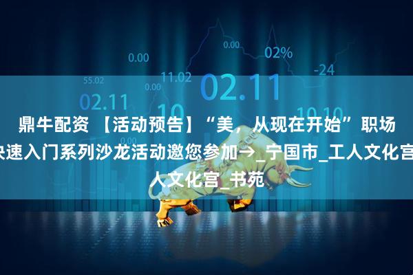 鼎牛配资 【活动预告】“美，从现在开始” 职场美妆快速入门系列沙龙活动邀您参加→_宁国市_工人文化宫_书苑
