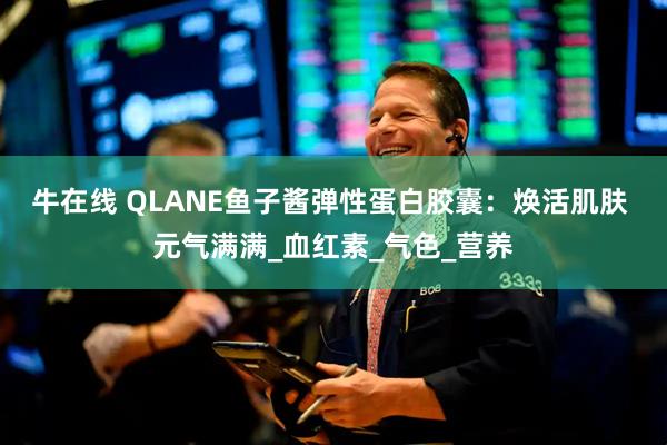 牛在线 QLANE鱼子酱弹性蛋白胶囊：焕活肌肤 元气满满_血红素_气色_营养