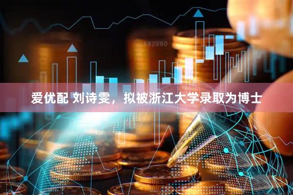 爱优配 刘诗雯，拟被浙江大学录取为博士