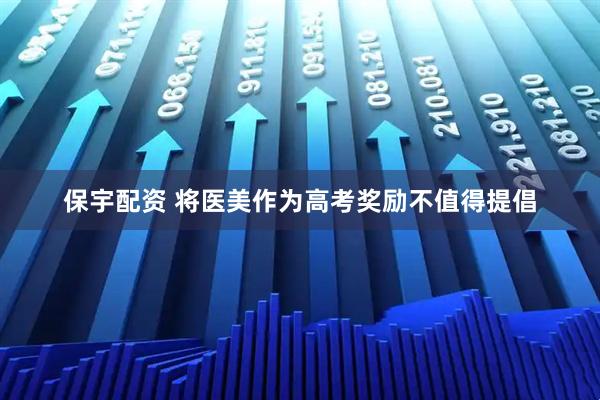 保宇配资 将医美作为高考奖励不值得提倡