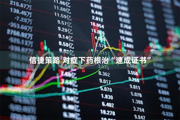 信捷策路 对症下药根治“速成证书”