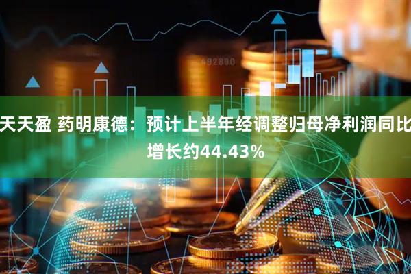 天天盈 药明康德：预计上半年经调整归母净利润同比增长约44.43%
