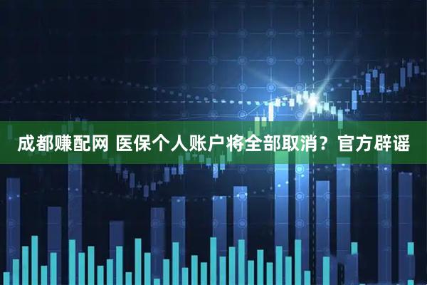 成都赚配网 医保个人账户将全部取消？官方辟谣