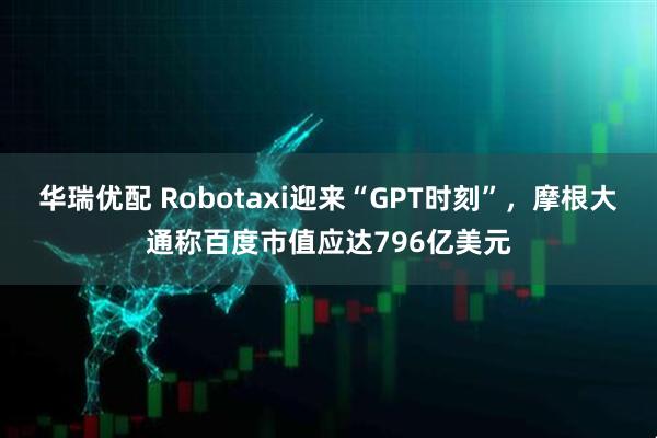 华瑞优配 Robotaxi迎来“GPT时刻”，摩根大通称百度市值应达796亿美元