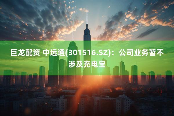 巨龙配资 中远通(301516.SZ)：公司业务暂不涉及充电宝