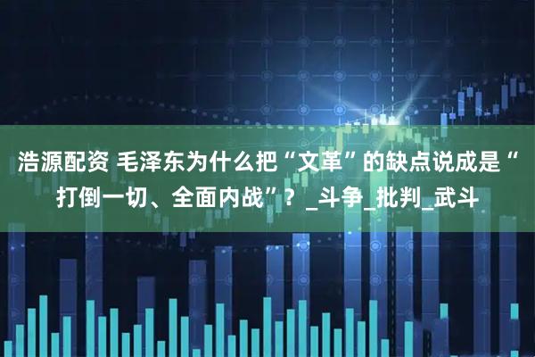 浩源配资 毛泽东为什么把“文革”的缺点说成是“打倒一切、全面内战”？_斗争_批判_武斗