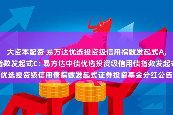 大资本配资 易方达优选投资级信用指数发起式A,易方达优选投资级信用指数发起式C: 易方达中债优选投资级信用债指数发起式证券投资基金分红公告