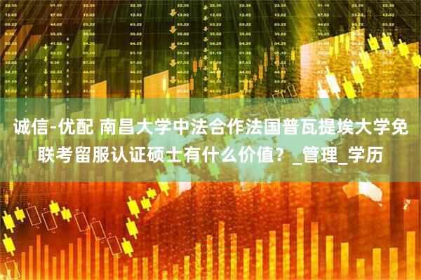 诚信-优配 南昌大学中法合作法国普瓦提埃大学免联考留服认证硕士有什么价值？_管理_学历