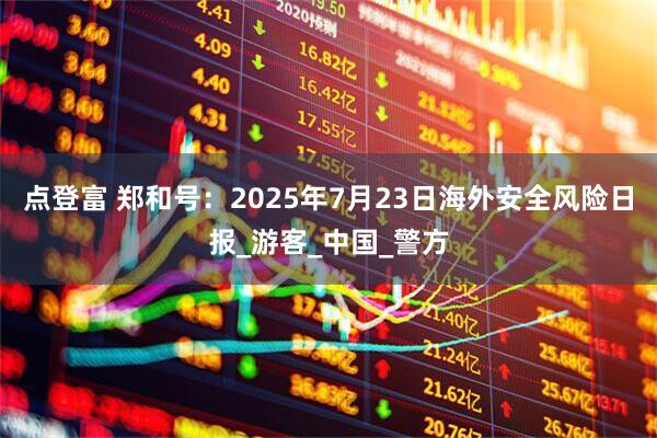 点登富 郑和号：2025年7月23日海外安全风险日报_游客_中国_警方