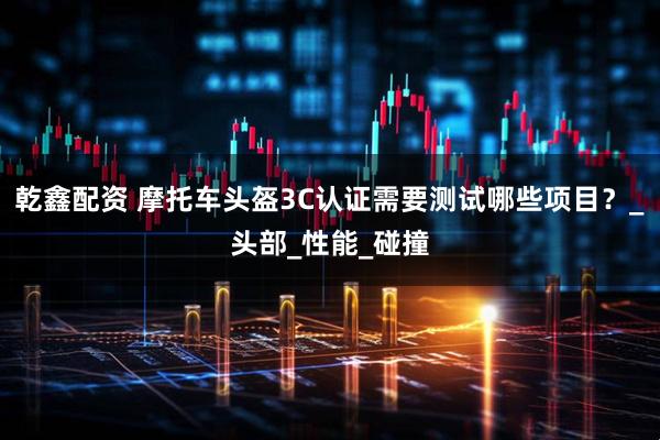 乾鑫配资 摩托车头盔3C认证需要测试哪些项目？_头部_性能_碰撞