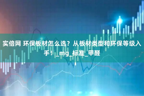 实倍网 环保板材怎么选？从板材类型和环保等级入手！_mg_标准_甲醛