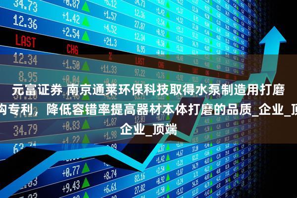 元富证券 南京通莱环保科技取得水泵制造用打磨机构专利，降低容错率提高器材本体打磨的品质_企业_顶端