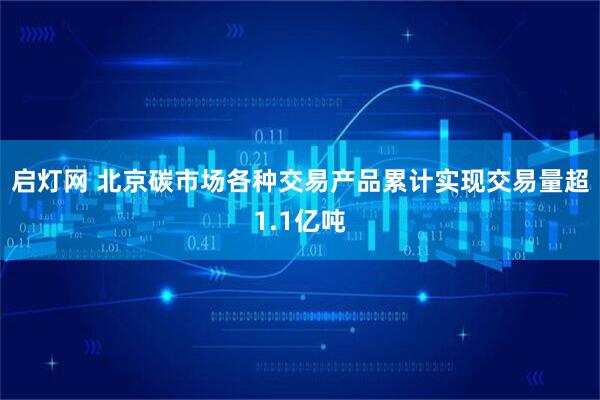 启灯网 北京碳市场各种交易产品累计实现交易量超1.1亿吨