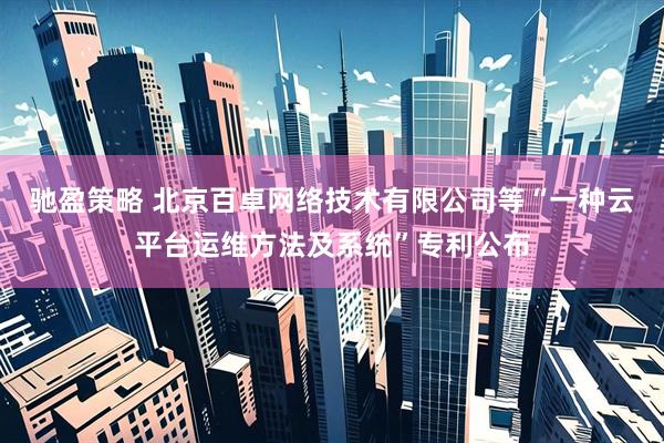 驰盈策略 北京百卓网络技术有限公司等“一种云平台运维方法及系统”专利公布