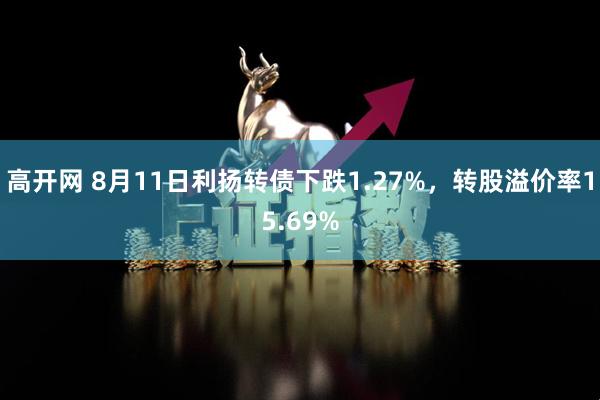 高开网 8月11日利扬转债下跌1.27%，转股溢价率15.69%