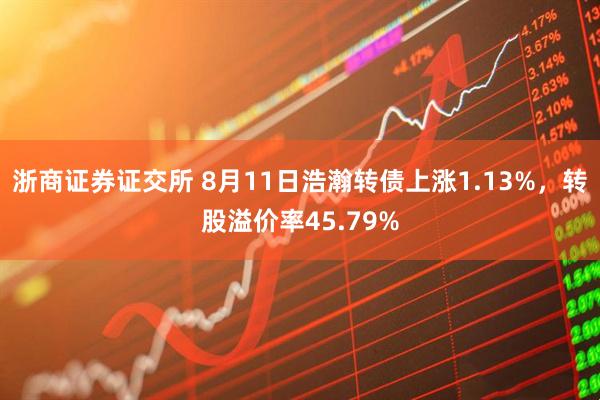 浙商证券证交所 8月11日浩瀚转债上涨1.13%，转股溢价率45.79%
