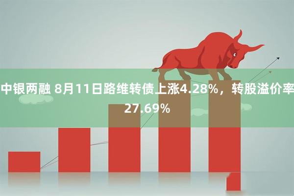 中银两融 8月11日路维转债上涨4.28%，转股溢价率27.69%