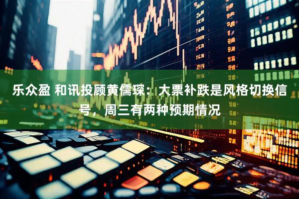 乐众盈 和讯投顾黄儒琛：大票补跌是风格切换信号，周三有两种预期情况