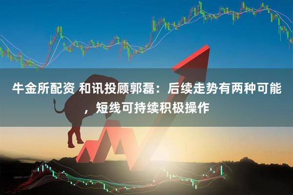 牛金所配资 和讯投顾郭磊：后续走势有两种可能，短线可持续积极操作