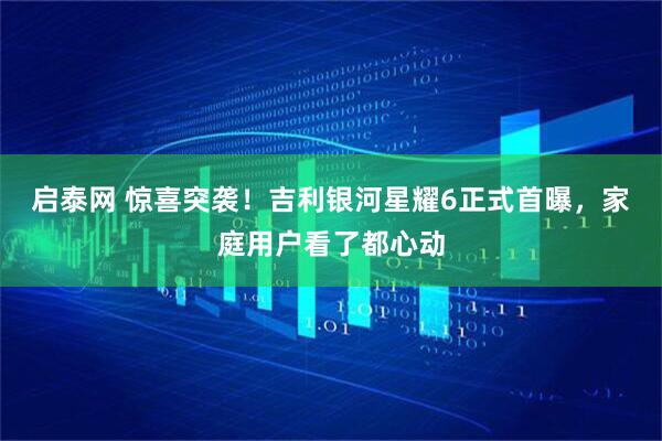 启泰网 惊喜突袭！吉利银河星耀6正式首曝，家庭用户看了都心动