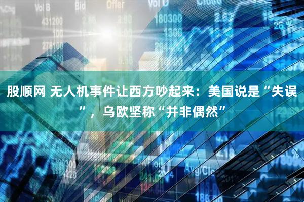 股顺网 无人机事件让西方吵起来：美国说是“失误”，乌欧坚称“并非偶然”