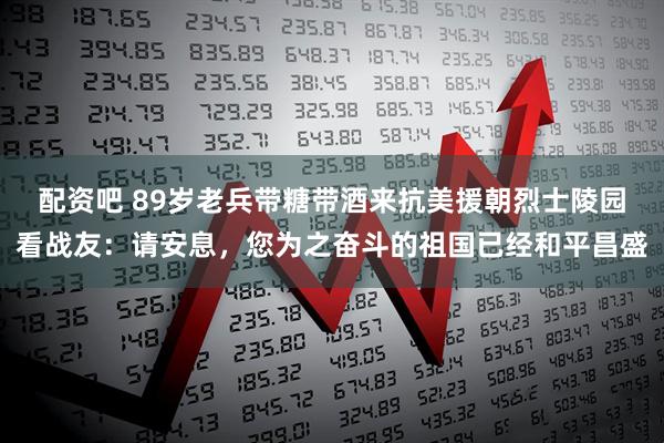配资吧 89岁老兵带糖带酒来抗美援朝烈士陵园看战友：请安息，您为之奋斗的祖国已经和平昌盛