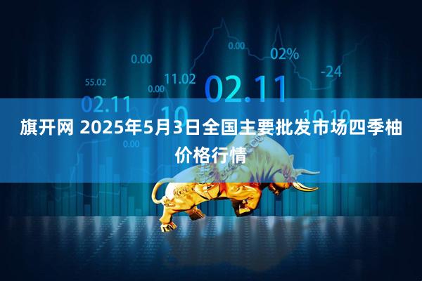 旗开网 2025年5月3日全国主要批发市场四季柚价格行情