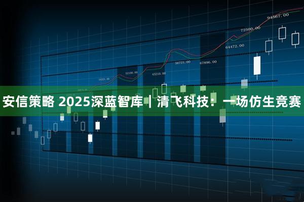 安信策略 2025深蓝智库｜清飞科技：一场仿生竞赛