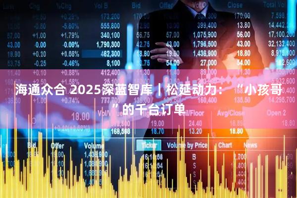 海通众合 2025深蓝智库｜松延动力： “小孩哥”的千台订单