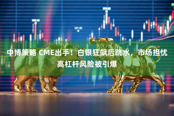 中博策略 CME出手！白银狂飙后跳水，市场担忧高杠杆风险被引爆