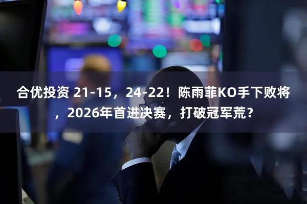 合优投资 21-15，24-22！陈雨菲KO手下败将，2026年首进决赛，打破冠军荒？