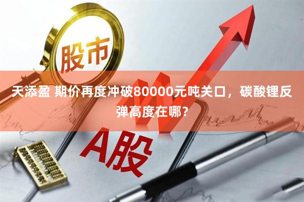 天添盈 期价再度冲破80000元吨关口，碳酸锂反弹高度在哪？